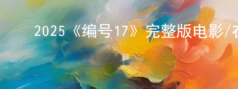 ﻿蔡琼花发布﻿2025《编号17》完整版电影/在线观看/百度云-美剧天堂